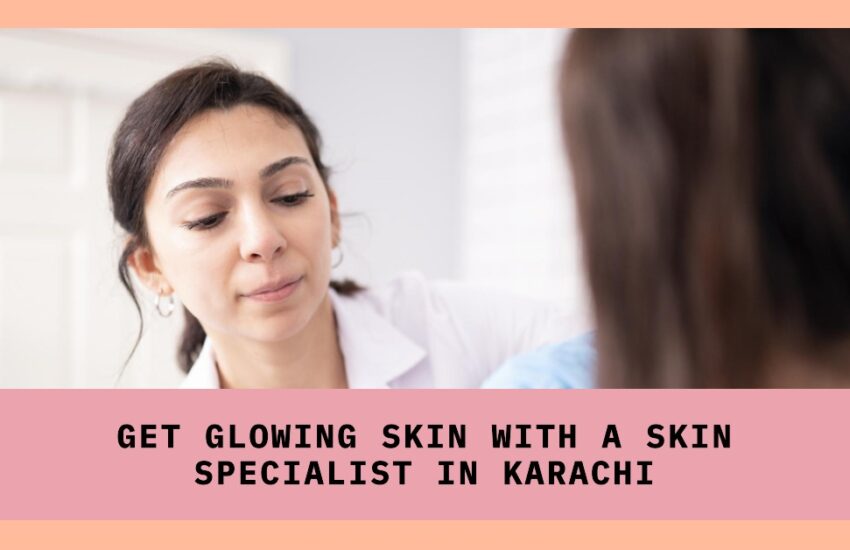 Get Back Glowing Skin with Help of Skin Specialist in Karachi
